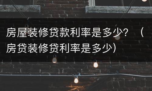 房屋装修贷款利率是多少？（房贷装修贷利率是多少）