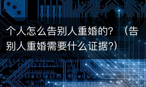 个人怎么告别人重婚的？（告别人重婚需要什么证据?）