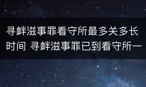 寻衅滋事罪看守所最多关多长时间 寻衅滋事罪已到看守所一般多长时间可以判