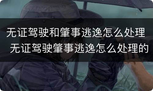 无证驾驶和肇事逃逸怎么处理 无证驾驶肇事逃逸怎么处理的