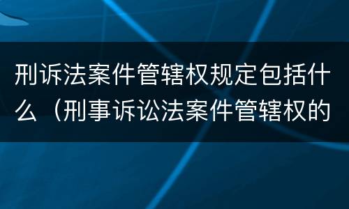 刑诉法案件管辖权规定包括什么（刑事诉讼法案件管辖权的规定）