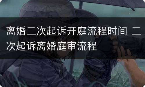 离婚二次起诉开庭流程时间 二次起诉离婚庭审流程