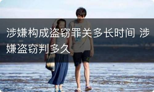 涉嫌构成盗窃罪关多长时间 涉嫌盗窃判多久