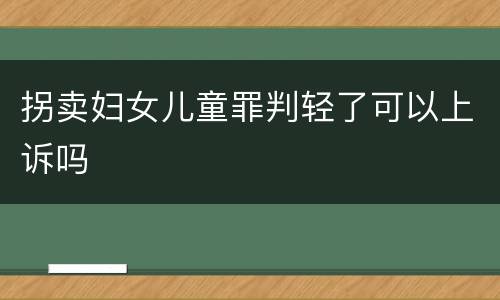 拐卖妇女儿童罪判轻了可以上诉吗
