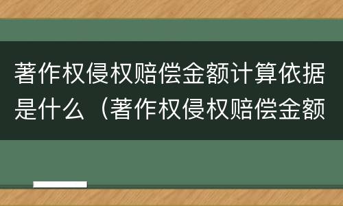 著作权侵权赔偿金额计算依据是什么（著作权侵权赔偿金额计算依据是什么意思）