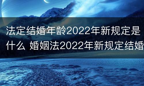 法定结婚年龄2022年新规定是什么 婚姻法2022年新规定结婚年龄
