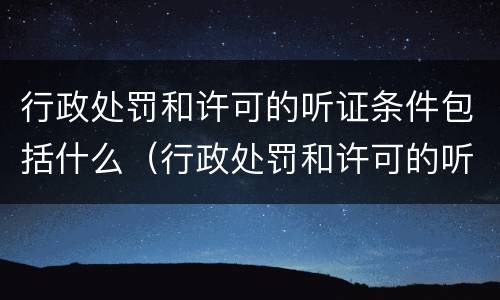 行政处罚和许可的听证条件包括什么（行政处罚和许可的听证条件包括什么意思）