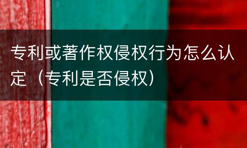 专利或著作权侵权行为怎么认定（专利是否侵权）