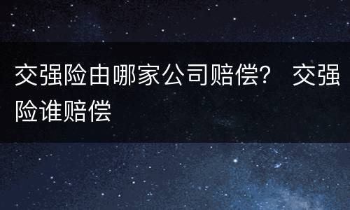 交强险由哪家公司赔偿？ 交强险谁赔偿