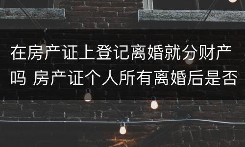 在房产证上登记离婚就分财产吗 房产证个人所有离婚后是否是归一人吗