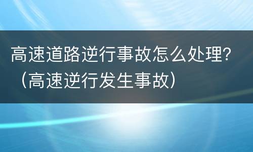 高速道路逆行事故怎么处理？（高速逆行发生事故）