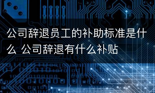 公司辞退员工的补助标准是什么 公司辞退有什么补贴