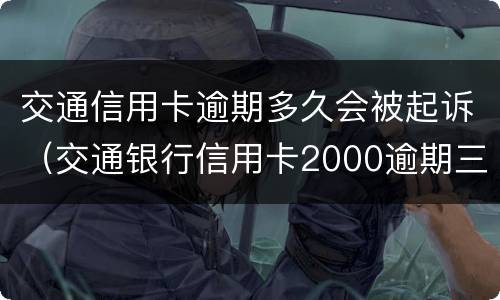 交通信用卡逾期多久会被起诉（交通银行信用卡2000逾期三个月会被起诉吗）