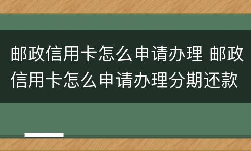 邮政信用卡怎么申请办理 邮政信用卡怎么申请办理分期还款
