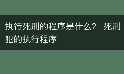 执行死刑的程序是什么？ 死刑犯的执行程序