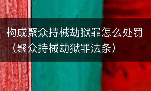 构成聚众持械劫狱罪怎么处罚（聚众持械劫狱罪法条）