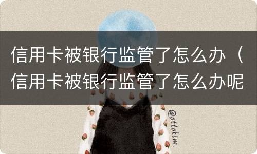 信用卡被银行监管了怎么办（信用卡被银行监管了怎么办呢）