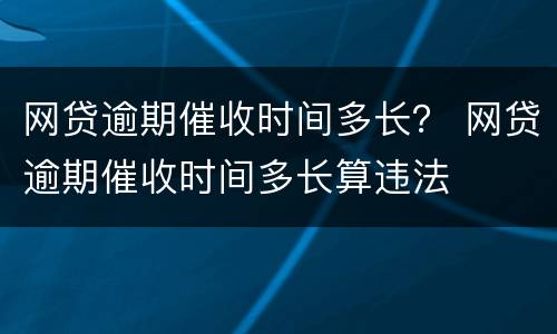 网贷逾期催收时间多长？ 网贷逾期催收时间多长算违法