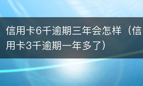 信用卡6千逾期三年会怎样（信用卡3千逾期一年多了）