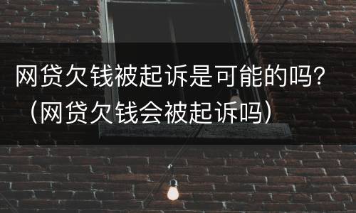 网贷欠钱被起诉是可能的吗？（网贷欠钱会被起诉吗）