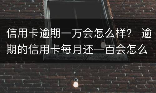 信用卡逾期一万会怎么样？ 逾期的信用卡每月还一百会怎么样