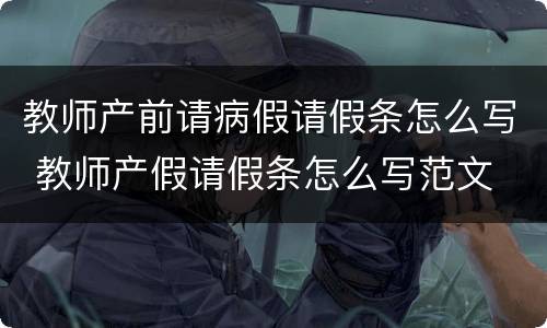 教师产前请病假请假条怎么写 教师产假请假条怎么写范文