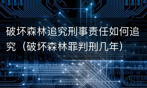 破坏森林追究刑事责任如何追究（破坏森林罪判刑几年）