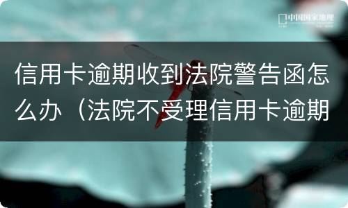 信用卡逾期收到法院警告函怎么办（法院不受理信用卡逾期）