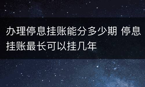 办理停息挂账能分多少期 停息挂账最长可以挂几年
