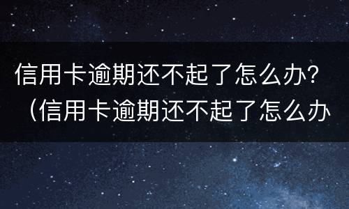信用卡逾期还不起了怎么办？（信用卡逾期还不起了怎么办,名下有房子）