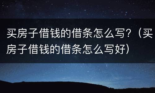 买房子借钱的借条怎么写?（买房子借钱的借条怎么写好）