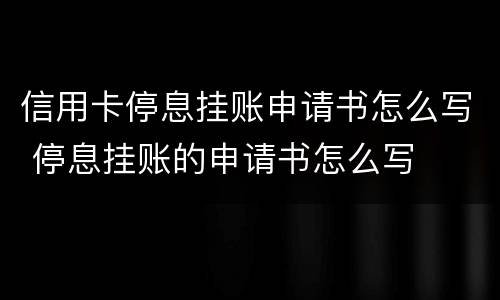 信用卡停息挂账申请书怎么写 停息挂账的申请书怎么写