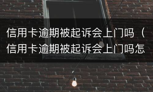 信用卡逾期被起诉会上门吗（信用卡逾期被起诉会上门吗怎么办）