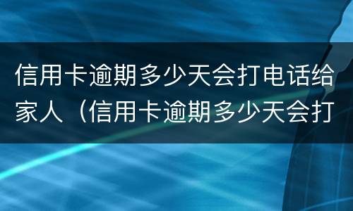 信用卡逾期多少天会打电话给家人（信用卡逾期多少天会打电话给家人催收）