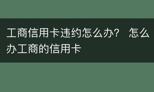 工商信用卡违约怎么办？ 怎么办工商的信用卡