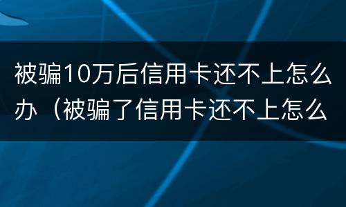 被骗10万后信用卡还不上怎么办（被骗了信用卡还不上怎么办）