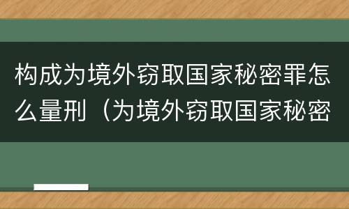 构成为境外窃取国家秘密罪怎么量刑（为境外窃取国家秘密罪案例）