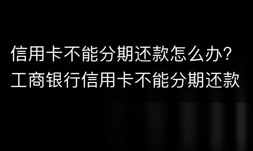 信用卡不能分期还款怎么办? 工商银行信用卡不能分期还款怎么办