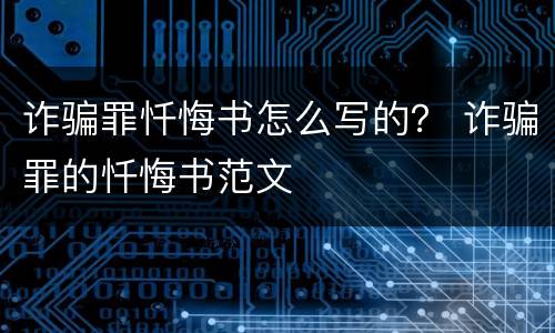诈骗罪忏悔书怎么写的？ 诈骗罪的忏悔书范文