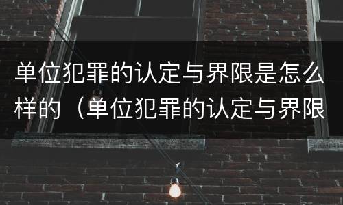 单位犯罪的认定与界限是怎么样的（单位犯罪的认定与界限:浅析单位犯罪中单位行为的认定）