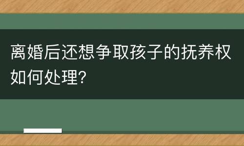 离婚后还想争取孩子的抚养权如何处理？