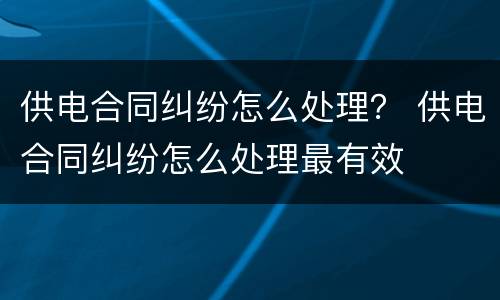 供电合同纠纷怎么处理？ 供电合同纠纷怎么处理最有效