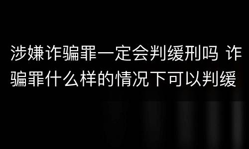 涉嫌诈骗罪一定会判缓刑吗 诈骗罪什么样的情况下可以判缓刑