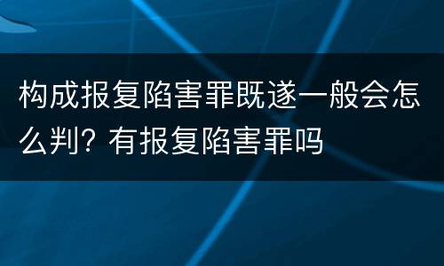 构成报复陷害罪既遂一般会怎么判? 有报复陷害罪吗