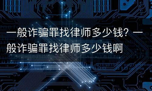 一般诈骗罪找律师多少钱? 一般诈骗罪找律师多少钱啊