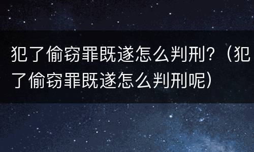 犯了偷窃罪既遂怎么判刑?（犯了偷窃罪既遂怎么判刑呢）