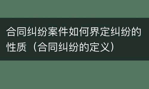 合同纠纷案件如何界定纠纷的性质（合同纠纷的定义）
