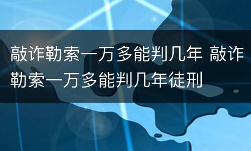 敲诈勒索一万多能判几年 敲诈勒索一万多能判几年徒刑