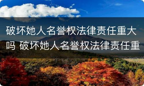 破坏她人名誉权法律责任重大吗 破坏她人名誉权法律责任重大吗怎么判