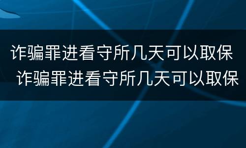 诈骗罪进看守所几天可以取保 诈骗罪进看守所几天可以取保候审吗